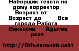 Наборщик текста на дому,корректор › Возраст от ­ 18 › Возраст до ­ 40 - Все города Работа » Вакансии   . Адыгея респ.